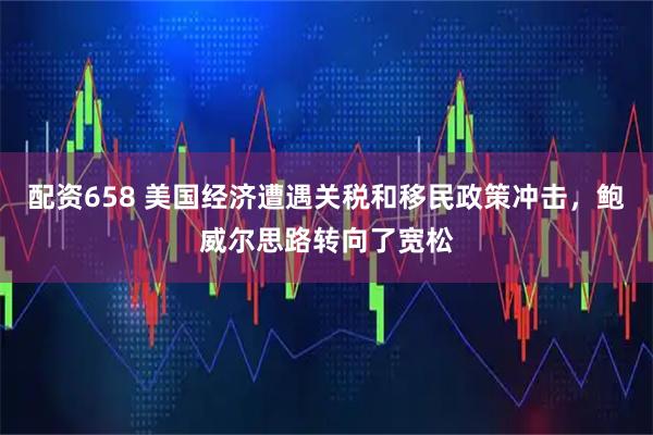 配资658 美国经济遭遇关税和移民政策冲击，鲍威尔思路转向了宽松