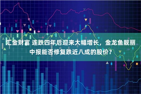 汇金财富 连跌四年后迎来大幅增长，金龙鱼靓丽中报能否修复跌近八成的股价？