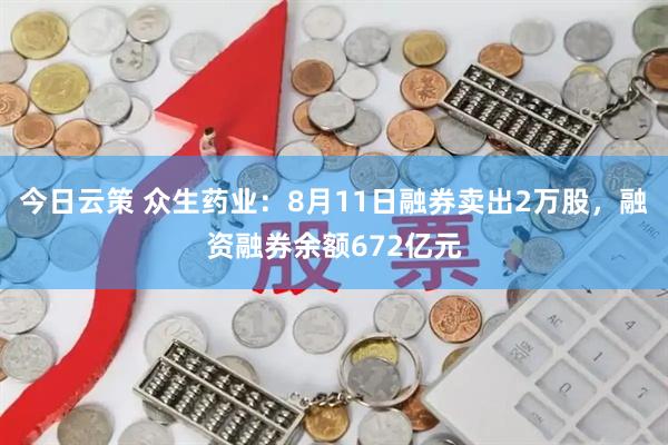 今日云策 众生药业：8月11日融券卖出2万股，融资融券余额672亿元