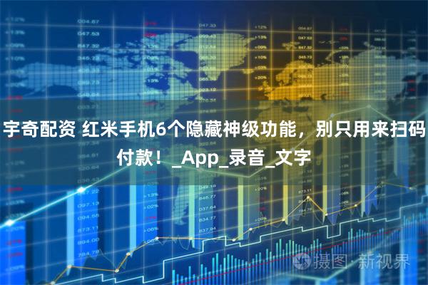 宇奇配资 红米手机6个隐藏神级功能，别只用来扫码付款！_App_录音_文字