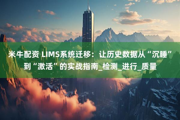 米牛配资 LIMS系统迁移：让历史数据从“沉睡”到“激活”的实战指南_检测_进行_质量