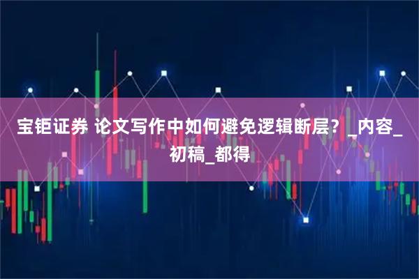 宝钜证券 论文写作中如何避免逻辑断层？_内容_初稿_都得