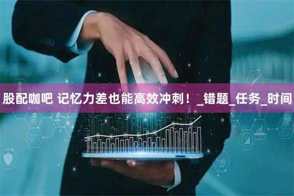 股配咖吧 记忆力差也能高效冲刺！_错题_任务_时间