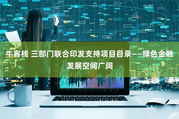 牛客栈 三部门联合印发支持项目目录——绿色金融发展空间广阔