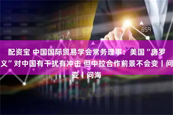 配资宝 中国国际贸易学会常务理事：美国“唐罗主义”对中国有干扰有冲击 但中拉合作前景不会变丨问海