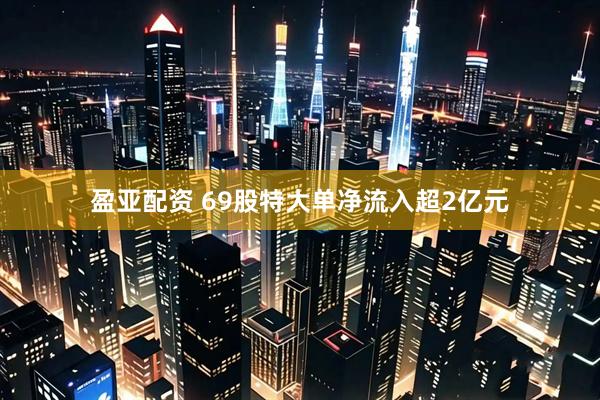 盈亚配资 69股特大单净流入超2亿元