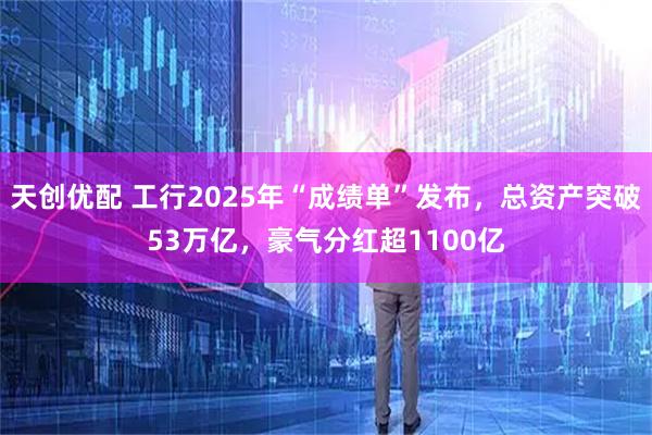 天创优配 工行2025年“成绩单”发布，总资产突破53万亿，豪气分红超1100亿