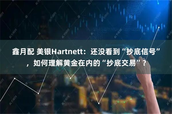 鑫月配 美银Hartnett：还没看到“抄底信号”，如何理解黄金在内的“抄底交易”？