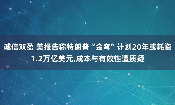 诚信双盈 美报告称特朗普“金穹”计划20年或耗资1.2万亿美元,成本与有效性遭质疑