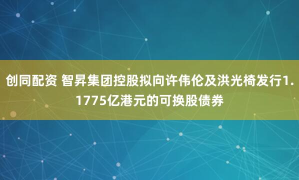 创同配资 智昇集团控股拟向许伟伦及洪光椅发行1.1775亿港元的可换股债券