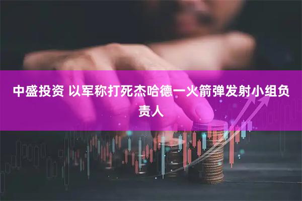 中盛投资 以军称打死杰哈德一火箭弹发射小组负责人