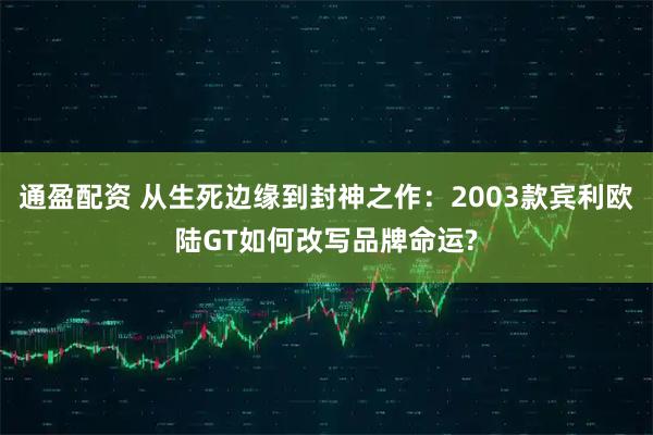 通盈配资 从生死边缘到封神之作：2003款宾利欧陆GT如何改写品牌命运?