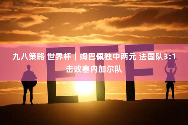 九八策略 世界杯｜姆巴佩独中两元 法国队3:1击败塞内加尔队