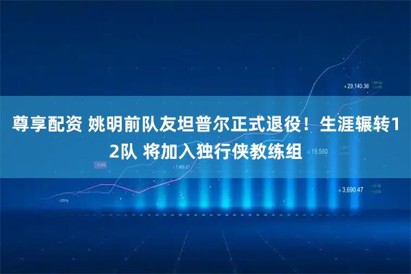 尊享配资 姚明前队友坦普尔正式退役！生涯辗转12队 将加入独行侠教练组