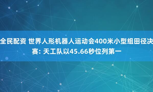 全民配资 世界人形机器人运动会400米小型组田径决赛: 天工队以45.66秒位列第一