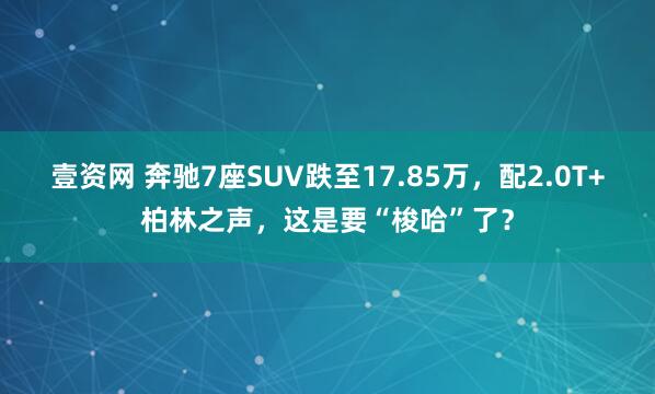 壹资网 奔驰7座SUV跌至17.85万，配2.0T+柏林之声，这是要“梭哈”了？