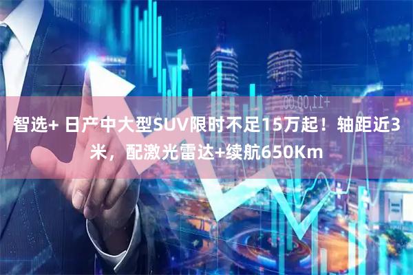 智选+ 日产中大型SUV限时不足15万起！轴距近3米，配激光雷达+续航650Km